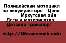 Полицейский мотоцикл на аккумуляторе › Цена ­ 4 500 - Иркутская обл. Дети и материнство » Детский транспорт   